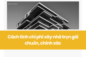Cách tính chi phí xây nhà trọn gói chuẩn chính xác